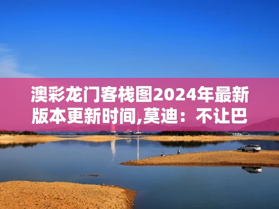 澳彩龙门客栈图2024年最新版本更新时间,莫迪：不让巴基斯坦得到一滴水