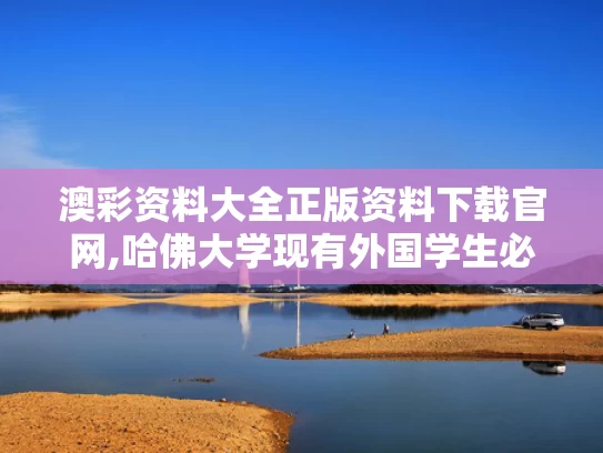 澳彩资料大全正版资料下载官网,哈佛大学现有外国学生必须转学