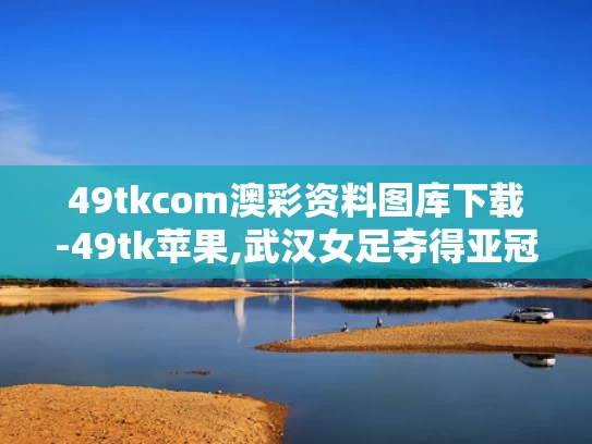 49tkcom澳彩资料图库下载-49tk苹果,武汉女足夺得亚冠冠军