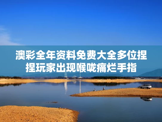 澳彩全年资料免费大全	多位捏捏玩家出现喉咙痛烂手指