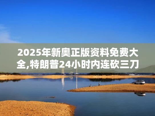 2025年新奥正版资料免费大全,特朗普24小时内连砍三刀