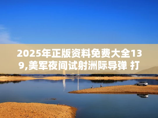 2025年正版资料免费大全139,美军夜间试射洲际导弹 打到太平洋