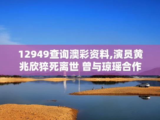 12949查询澳彩资料,演员黄兆欣猝死离世 曾与琼瑶合作