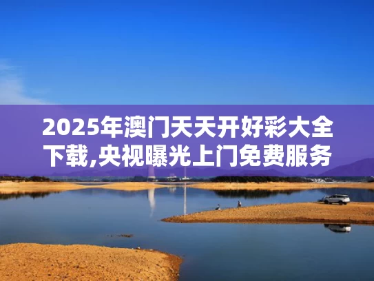 2025年澳门天天开好彩大全下载,央视曝光上门免费服务骗局