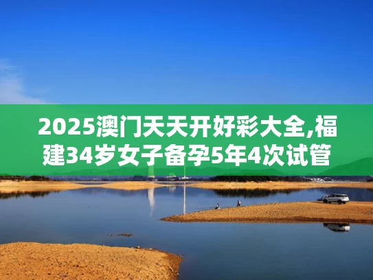 2025澳门天天开好彩大全,福建34岁女子备孕5年4次试管全失败