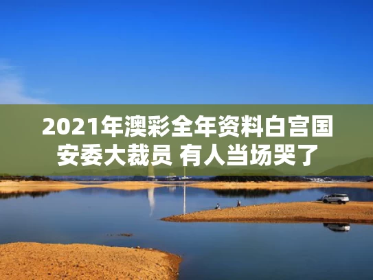 2021年澳彩全年资料	白宫国安委大裁员 有人当场哭了