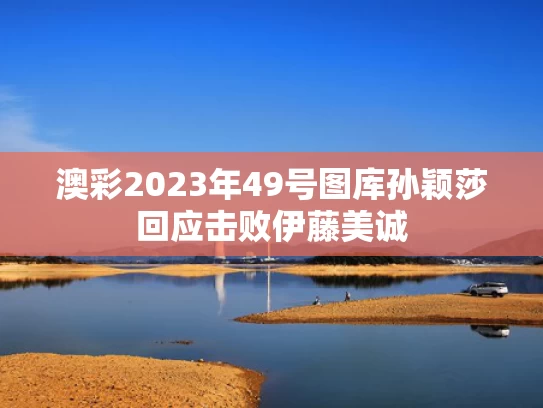 澳彩2023年49号图库	孙颖莎回应击败伊藤美诚