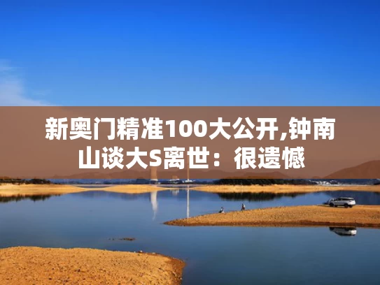 新奥门精准100大公开,钟南山谈大S离世：很遗憾