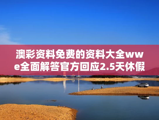 澳彩资料免费的资料大全wwe全面解答	官方回应2.5天休假模式并非强制要求