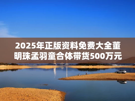 2025年正版资料免费大全	董明珠孟羽童合体带货500万元