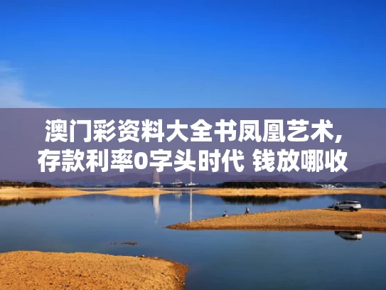 澳门彩资料大全书凤凰艺术,存款利率0字头时代 钱放哪收益高
