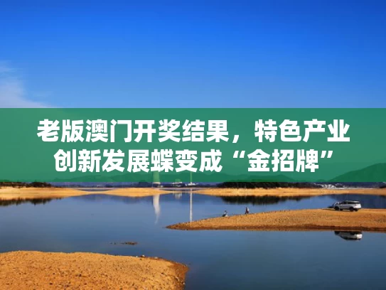 老版澳门开奖结果，特色产业创新发展蝶变成“金招牌”