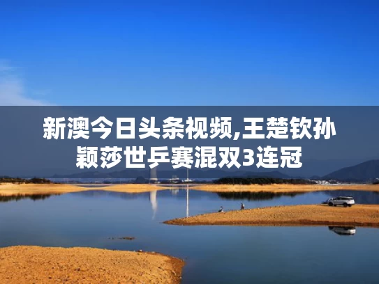 新澳今日头条视频,王楚钦孙颖莎世乒赛混双3连冠