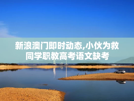 新浪澳门即时动态,小伙为救同学职教高考语文缺考