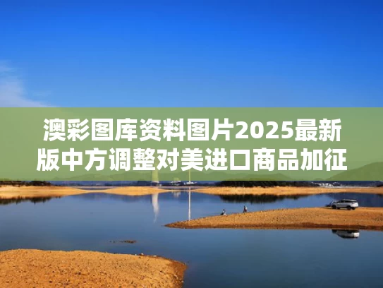 澳彩图库资料图片2025最新版	中方调整对美进口商品加征关税措施