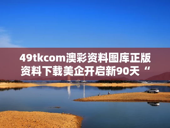 49tkcom澳彩资料图库正版资料下载	美企开启新90天“囤货期”