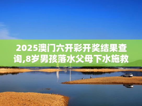 2025澳门六开彩开奖结果查询,8岁男孩落水父母下水施救父亲遇难