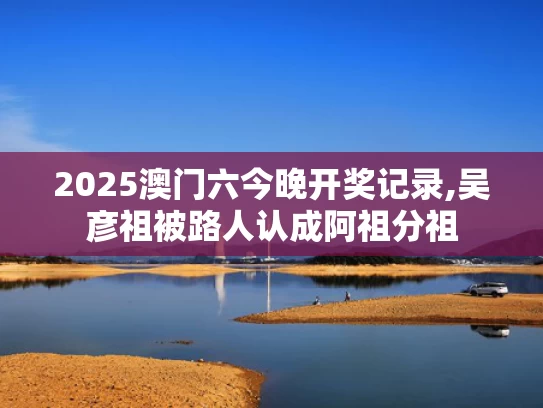 2025澳门六今晚开奖记录,吴彦祖被路人认成阿祖分祖
