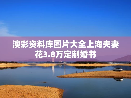 澳彩资料库图片大全	上海夫妻花3.8万定制婚书