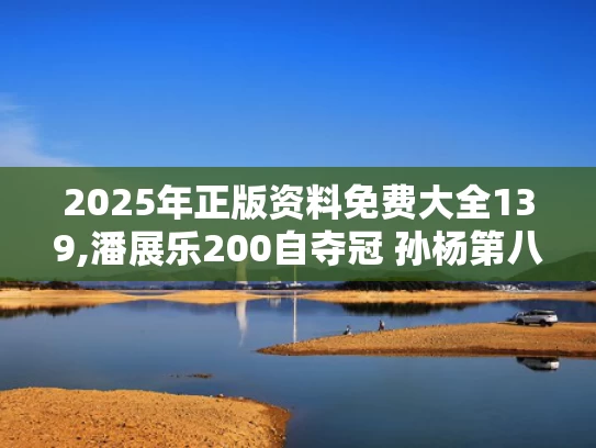 2025年正版资料免费大全139,潘展乐200自夺冠 孙杨第八