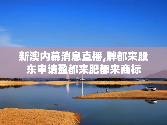 新澳内幕消息直播,胖都来股东申请盈都来肥都来商标