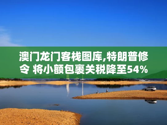 澳门龙门客栈图库,特朗普修令 将小额包裹关税降至54%