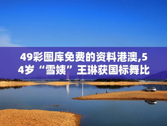 49彩图库免费的资料港澳,54岁“雪姨”王琳获国标舞比赛季军
