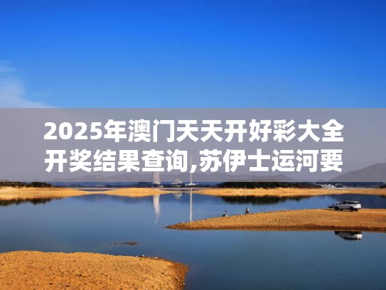 2025年澳门天天开好彩大全开奖结果查询,苏伊士运河要“打折”了