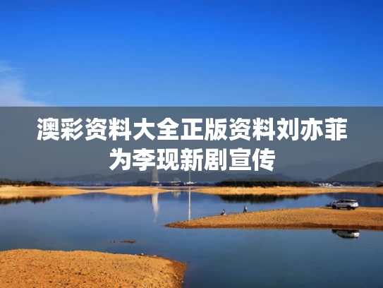 澳彩资料大全正版资料	刘亦菲为李现新剧宣传