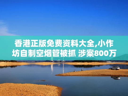 香港正版免费资料大全,小作坊自制空烟管被抓 涉案800万元