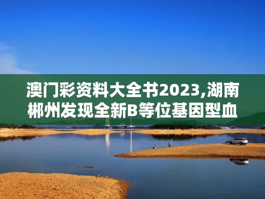 澳门彩资料大全书2023,湖南郴州发现全新B等位基因型血型