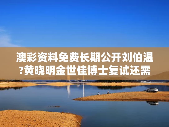 澳彩资料免费长期公开刘伯温?黄晓明金世佳博士复试还需加试笔试