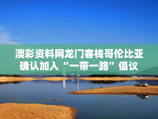澳彩资料网龙门客栈	哥伦比亚确认加入“一带一路”倡议