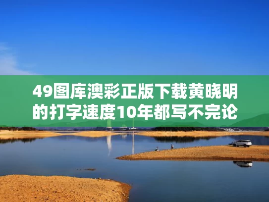 49图库澳彩正版下载	黄晓明的打字速度10年都写不完论文